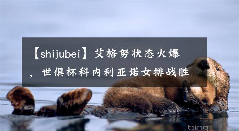 【shijubei】艾格努状态火爆，世俱杯科内利亚诺女排战胜费内巴切女排