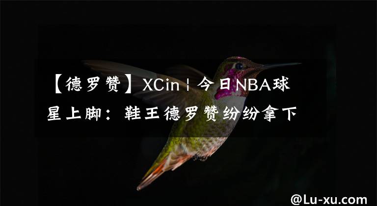 【德罗赞】XCin | 今日NBA球星上脚：鞋王德罗赞纷纷拿下“两双”