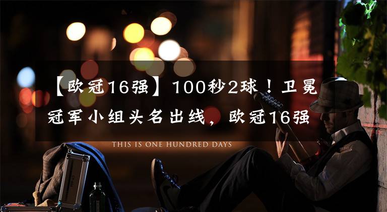 【欧冠16强】100秒2球！卫冕冠军小组头名出线，欧冠16强已定10席