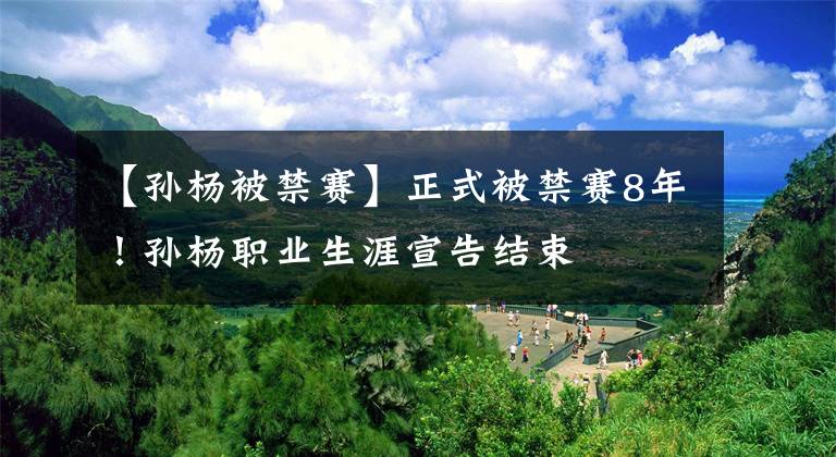 【孙杨被禁赛】正式被禁赛8年！孙杨职业生涯宣告结束