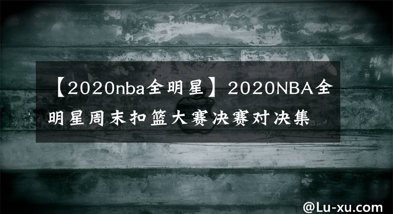 【2020nba全明星】2020NBA全明星周末扣篮大赛决赛对决集锦