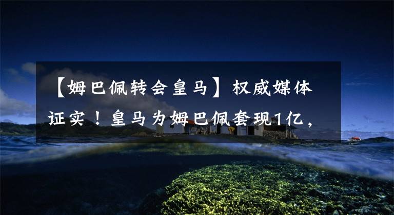 【姆巴佩转会皇马】权威媒体证实!皇马为姆巴佩套现1亿,清洗半支队,日本梅西走人