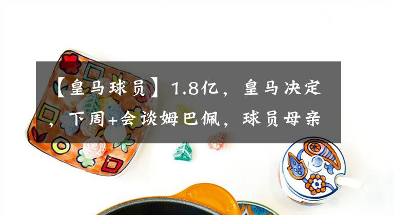 【皇马球员】1.8亿,皇马决定,下周+会谈姆巴佩,球员母亲否认与巴黎续约