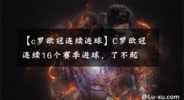 【c罗欧冠连续进球】C罗欧冠连续16个赛季进球，了不起