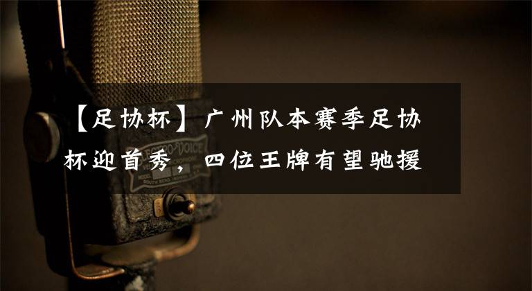 【足协杯】广州队本赛季足协杯迎首秀，四位王牌有望驰援，携手亮相挑大梁