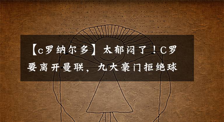 【c罗纳尔多】太郁闷了!C罗要离开曼联,九大豪门拒绝球王+巴黎:梅西,续约吧