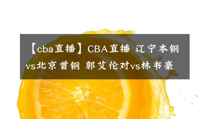 【cba直播】CBA直播 辽宁本钢vs北京首钢 郭艾伦对vs林书豪