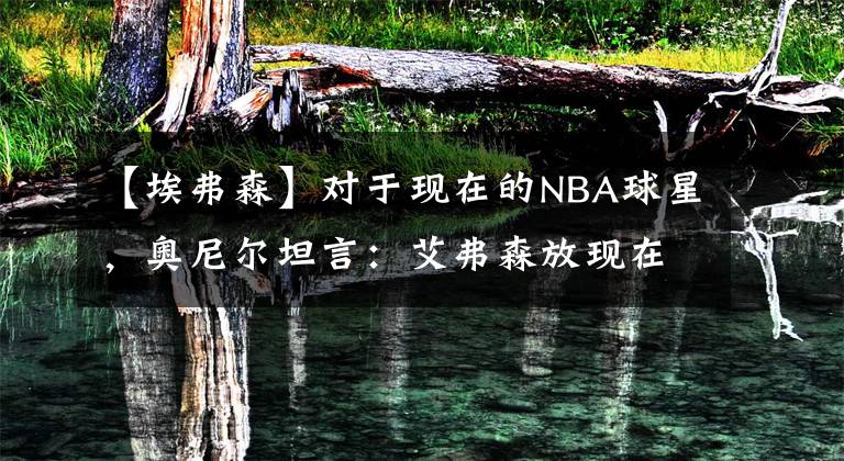 【埃弗森】对于现在的NBA球星,奥尼尔坦言:艾弗森放现在场均砍40+没压力