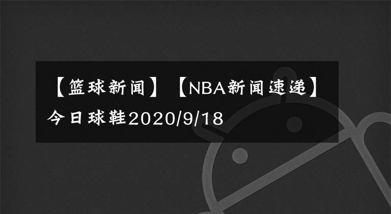 【篮球新闻】【NBA新闻速递】今日球鞋2020/9/18