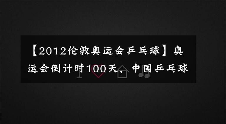 【2012伦敦奥运会乒乓球】奥运会倒计时100天,中国乒乓球队食指东京!附上比赛的历史成绩