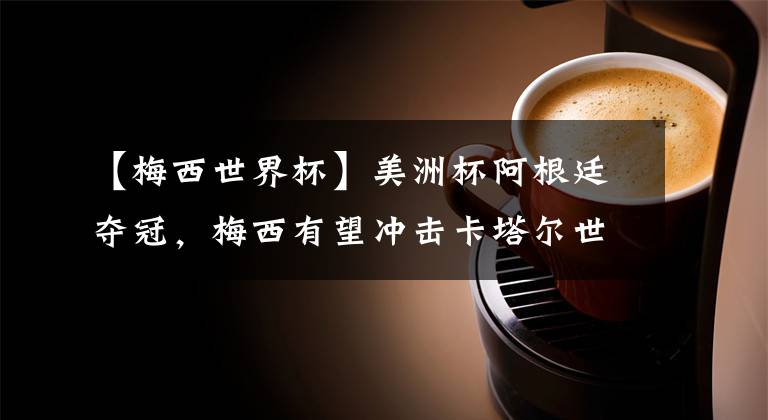 【梅西世界杯】美洲杯阿根廷夺冠,梅西有望冲击卡塔尔世界杯冠军!!!