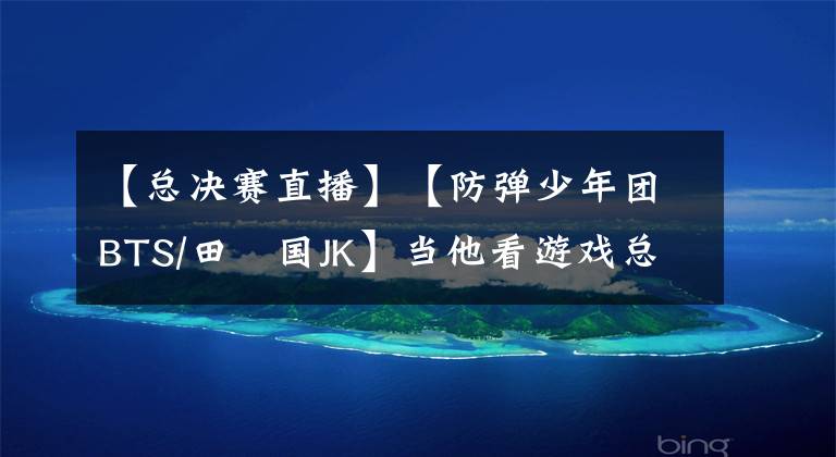 【总决赛直播】【防弹少年团BTS/田柾国JK】当他看游戏总决赛直播让你一个人睡觉