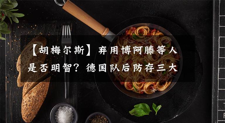 【胡梅尔斯】弃用博阿滕等人是否明智?德国队后防存三大疑问!