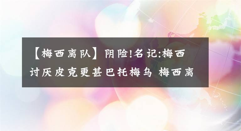 【梅西离队】阴险!名记:梅西讨厌皮克更甚巴托梅乌 梅西离队他马上降薪充好人