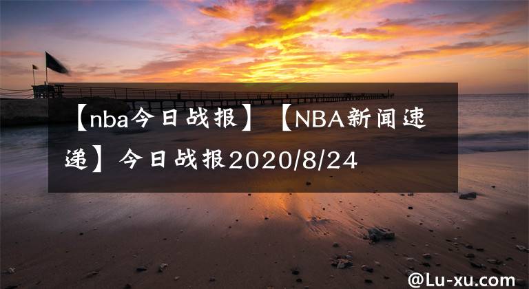 【nba今日战报】【NBA新闻速递】今日战报2020/8/24