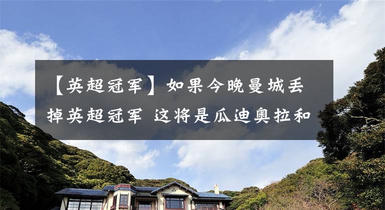 【英超冠军】如果今晚曼城丢掉英超冠军 这将是瓜迪奥拉和曼城的一场灾难