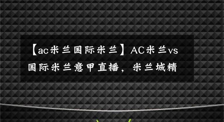【ac米兰国际米兰】AC米兰vs国际米兰意甲直播，米兰城精彩德比前瞻