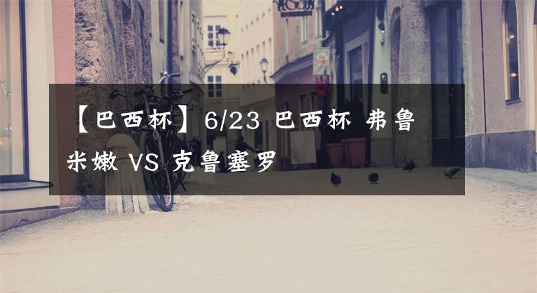 【巴西杯】6/23 巴西杯 弗鲁米嫩 VS 克鲁塞罗