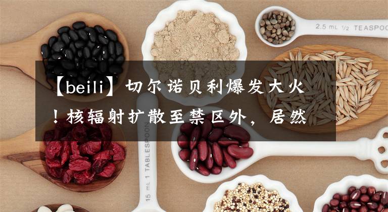 【beili】切尔诺贝利爆发大火!核辐射扩散至禁区外,居然又是人祸?