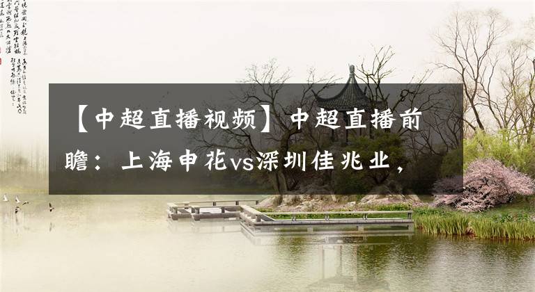 【中超直播视频】中超直播前瞻：上海申花vs深圳佳兆业，郜林能否继续进球？