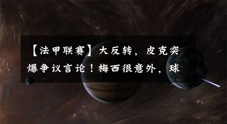 【法甲联赛】大反转,皮克突爆争议言论!梅西很意外,球迷:球王不会原谅你.