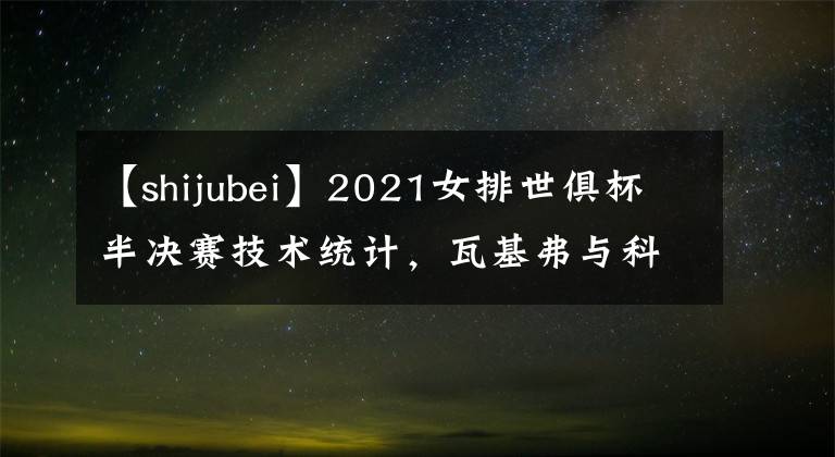 【shijubei】2021女排世俱杯半决赛技术统计，瓦基弗与科内利亚诺顺利会师决赛