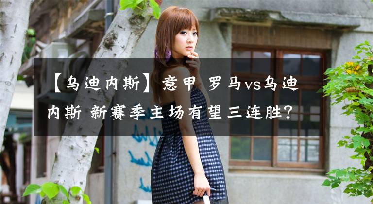 【乌迪内斯】意甲 罗马vs乌迪内斯 新赛季主场有望三连胜？