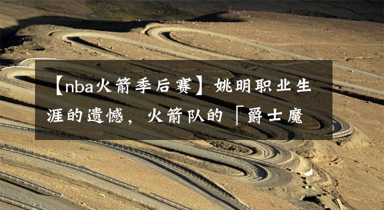 【nba火箭季后赛】姚明职业生涯的遗憾，火箭队的「爵士魔咒」|壁纸