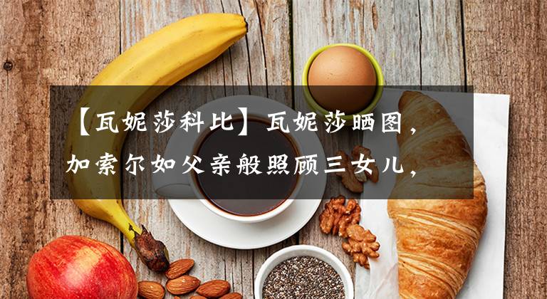 【瓦妮莎科比】瓦妮莎晒图,加索尔如父亲般照顾三女儿,科比有这个兄弟真幸运