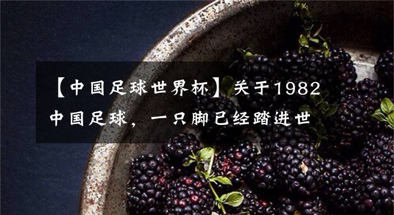 【中国足球世界杯】关于1982中国足球,一只脚已经踏进世界杯里(老球迷心中的最强国足)