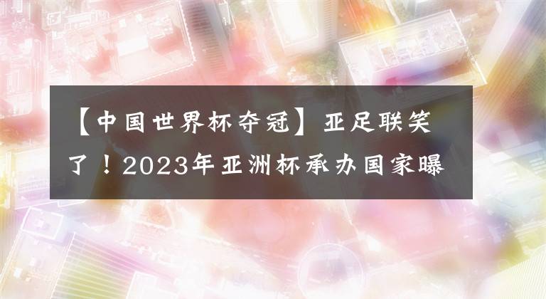 【中国世界杯夺冠】亚足联笑了！2023年亚洲杯承办国家曝光，目标夺冠，无缘重返中国