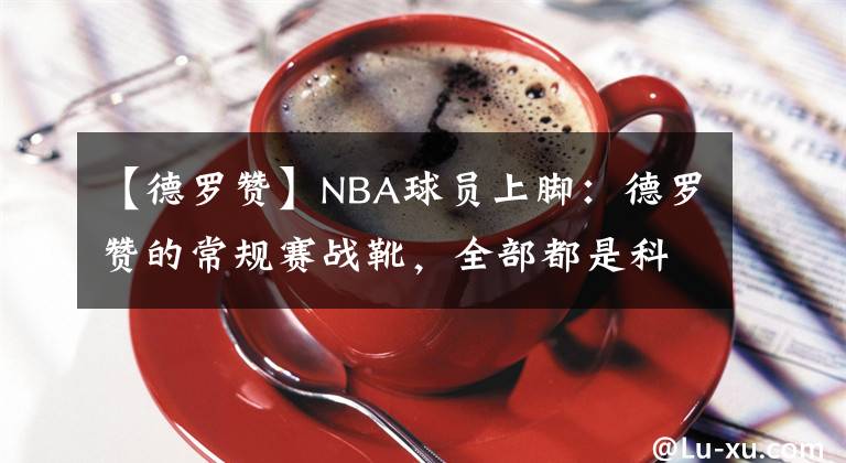 【德罗赞】NBA球员上脚：德罗赞的常规赛战靴，全部都是科比的球鞋！