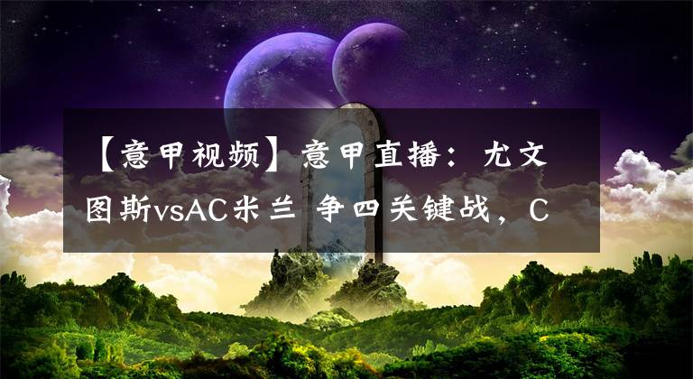 【意甲视频】意甲直播:尤文图斯vsAC米兰 争四关键战,C罗率领斑马军团对阵伊布的红黑军团