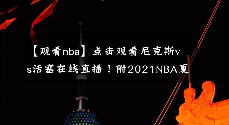 【观看nba】点击观看尼克斯vs活塞在线直播!附2021NBA夏季联赛直播地址!