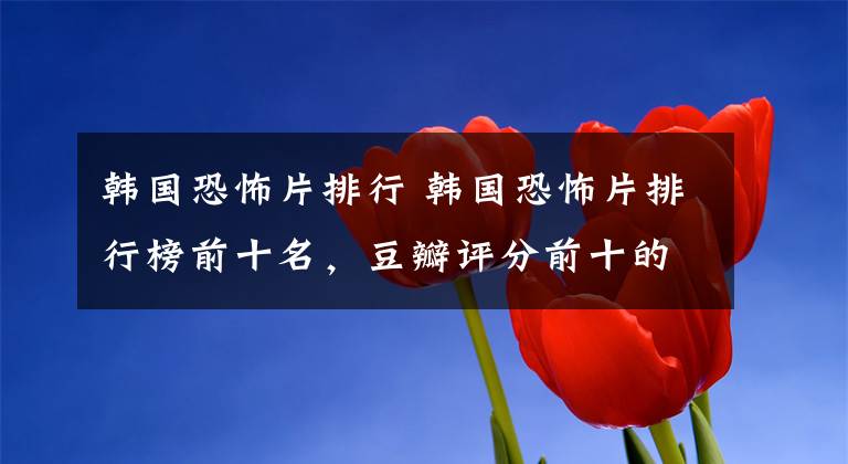 韩国恐怖片排行 韩国恐怖片排行榜前十名,豆瓣评分前十的韩国恐怖电影