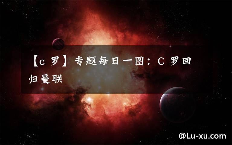 【c 罗】专题每日一图:C 罗回归曼联
