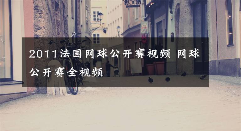 2011法国网球公开赛视频 网球公开赛全视频