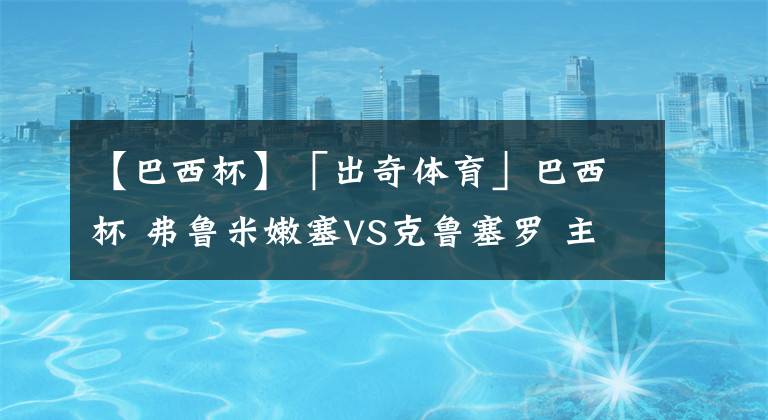 【巴西杯】「出奇体育」巴西杯 弗鲁米嫩塞VS克鲁塞罗 主队有望拿下对手