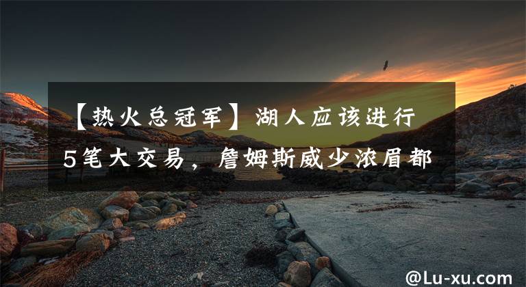 【热火总冠军】湖人应该进行5笔大交易,詹姆斯威少浓眉都可做回自己,继续争冠