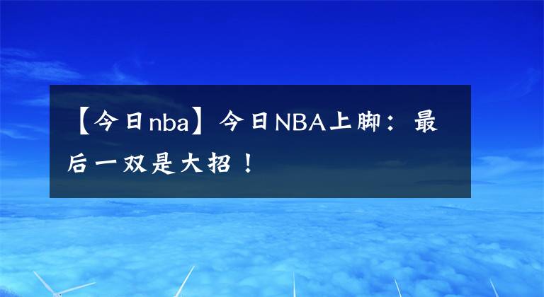 【今日nba】今日NBA上脚:最后一双是大招!