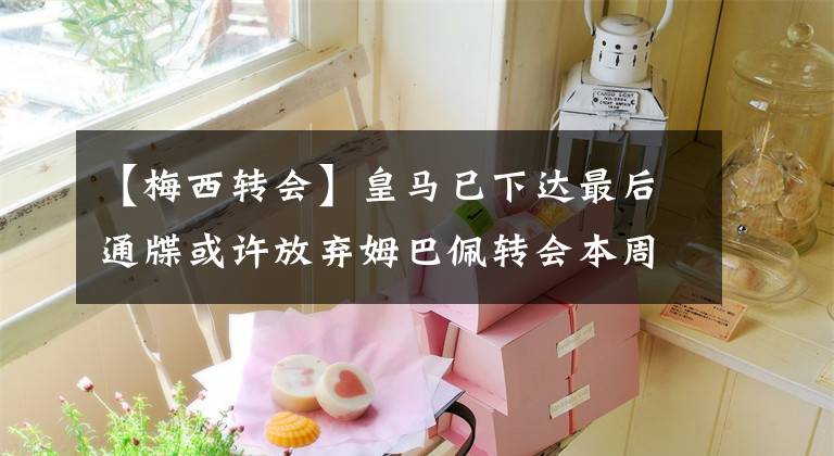 【梅西转会】皇马已下达最后通牒或许放弃姆巴佩转会本周姆巴佩有望与梅西 内马尔同台竞技