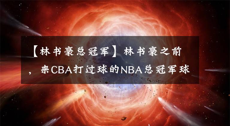 【林书豪总冠军】林书豪之前,来CBA打过球的NBA总冠军球员们,表现如何?