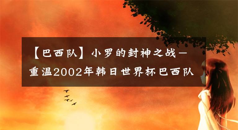 【巴西队】小罗的封神之战-重温2002年韩日世界杯巴西队对英格兰的经典之战