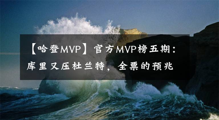 【哈登MVP】官方MVP榜五期：库里又压杜兰特，全票的预兆？保罗占布克便宜？
