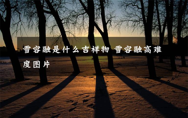 雪容融是什么吉祥物 雪容融高难度图片