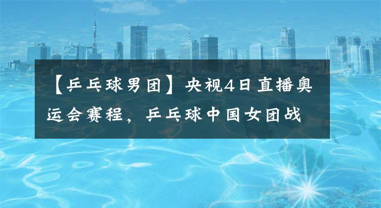 【乒乓球男团】央视4日直播奥运会赛程，乒乓球中国女团战德国，男团对韩国
