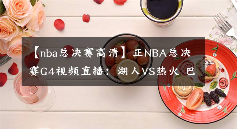 【nba总决赛高清】正NBA总决赛G4视频直播：湖人VS热火 巴特勒40+三双能否再续神奇？