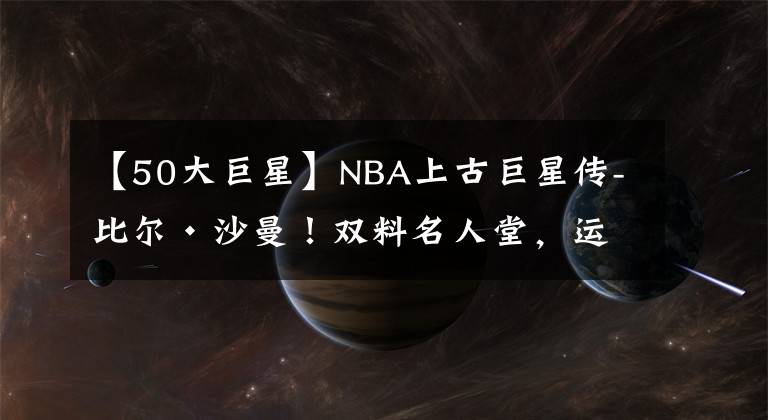 【50大巨星】NBA上古巨星传-比尔·沙曼！双料名人堂，运动全能王