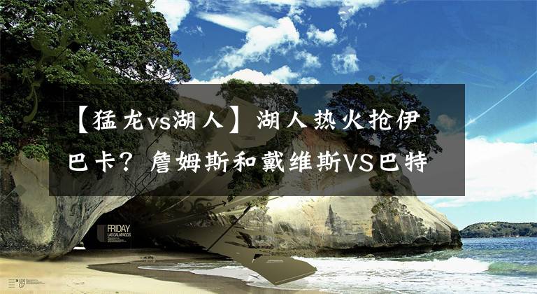 【猛龙vs湖人】湖人热火抢伊巴卡？詹姆斯和戴维斯VS巴特勒和钱，伊巴卡选谁？