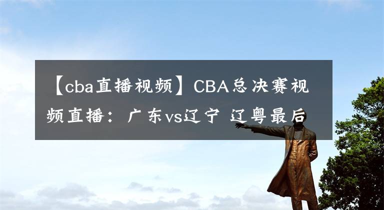 【cba直播视频】CBA总决赛视频直播：广东vs辽宁 辽粤最后一战，谁能问鼎总冠军？
